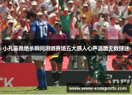 小孔塞桑绝杀瞬间泪洒赛场五大感人心声温暖无数球迷