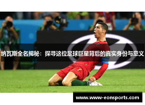 纳瓦斯全名揭秘：探寻这位足球巨星背后的真实身份与意义