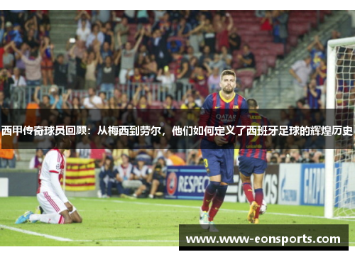 西甲传奇球员回顾：从梅西到劳尔，他们如何定义了西班牙足球的辉煌历史