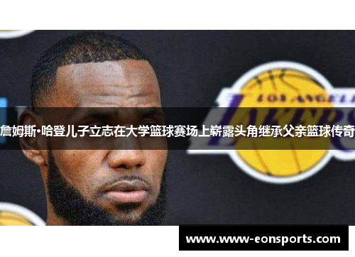 詹姆斯·哈登儿子立志在大学篮球赛场上崭露头角继承父亲篮球传奇