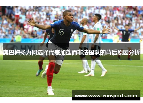 奥巴梅扬为何选择代表加蓬而非法国队的背后原因分析