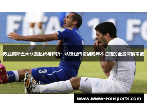 苏亚雷斯五大联赛起伏与转折：从锋线传奇到晚年不归路的全景深度审视