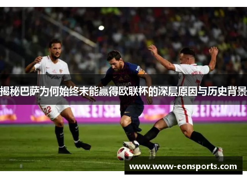 揭秘巴萨为何始终未能赢得欧联杯的深层原因与历史背景