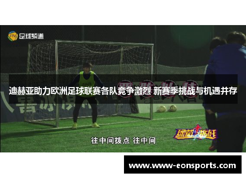 迪赫亚助力欧洲足球联赛各队竞争激烈 新赛季挑战与机遇并存