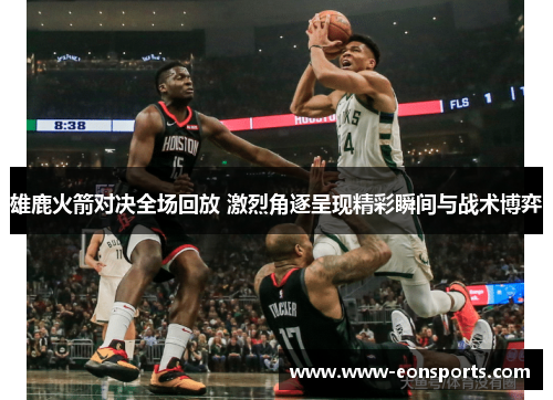 雄鹿火箭对决全场回放 激烈角逐呈现精彩瞬间与战术博弈