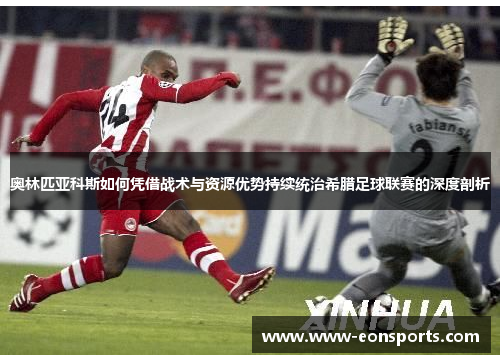 奥林匹亚科斯如何凭借战术与资源优势持续统治希腊足球联赛的深度剖析